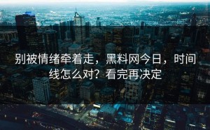 别被情绪牵着走，黑料网今日，时间线怎么对？看完再决定