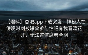 【爆料】杏吧app下载突发：神秘人在傍晚时刻被曝曾参与性吧有我春暖花开，无法置信席卷全网