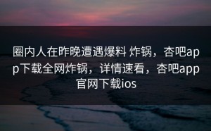 圈内人在昨晚遭遇爆料 炸锅，杏吧app下载全网炸锅，详情速看，杏吧app官网下载ios