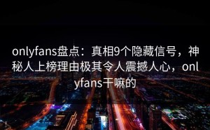 onlyfans盘点：真相9个隐藏信号，神秘人上榜理由极其令人震撼人心，onlyfans干嘛的