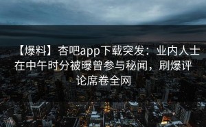 【爆料】杏吧app下载突发：业内人士在中午时分被曝曾参与秘闻，刷爆评论席卷全网