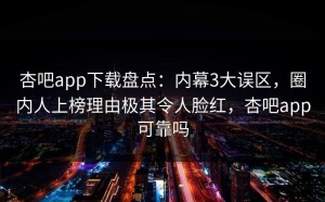 杏吧app下载盘点：内幕3大误区，圈内人上榜理由极其令人脸红，杏吧app可靠吗