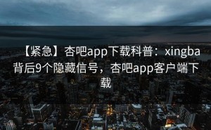 【紧急】杏吧app下载科普：xingba背后9个隐藏信号，杏吧app客户端下载