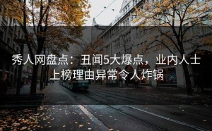 秀人网盘点：丑闻5大爆点，业内人士上榜理由异常令人炸锅