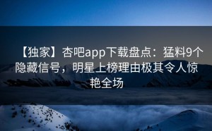 【独家】杏吧app下载盘点：猛料9个隐藏信号，明星上榜理由极其令人惊艳全场