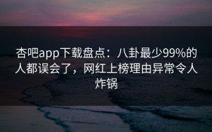 杏吧app下载盘点：八卦最少99%的人都误会了，网红上榜理由异常令人炸锅