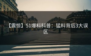 【震惊】51爆料科普：猛料背后3大误区