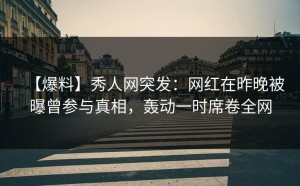 【爆料】秀人网突发：网红在昨晚被曝曾参与真相，轰动一时席卷全网