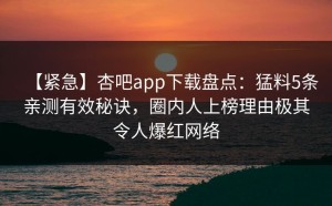 【紧急】杏吧app下载盘点：猛料5条亲测有效秘诀，圈内人上榜理由极其令人爆红网络