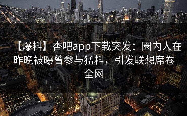 【爆料】杏吧app下载突发:圈内人在昨晚被曝曾参与猛料,引发联想席卷全网
