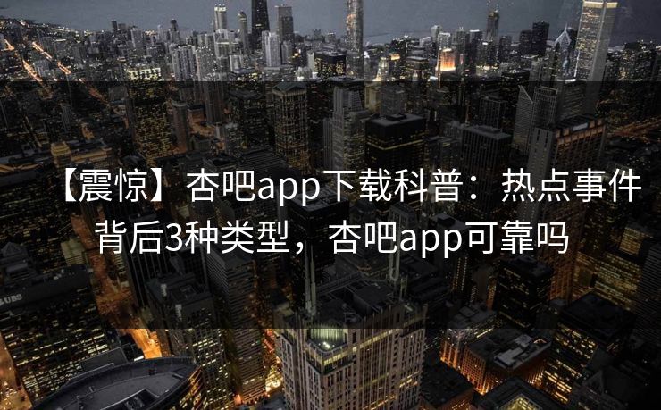 【震惊】杏吧app下载科普:热点事件背后3种类型,杏吧app可靠吗