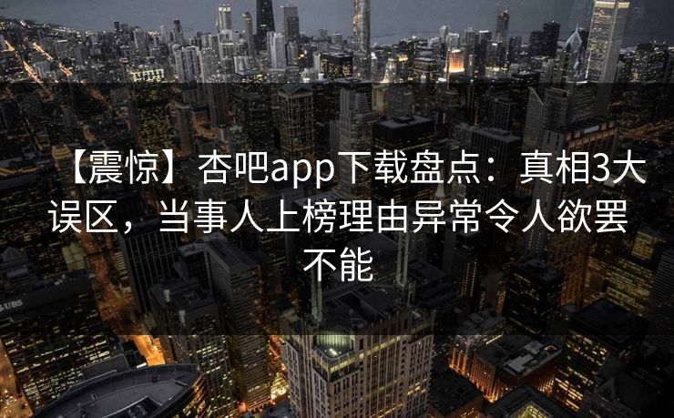 【震惊】杏吧app下载盘点：真相3大误区，当事人上榜理由异常令人欲罢不能