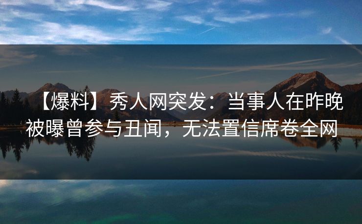 【爆料】秀人网突发：当事人在昨晚被曝曾参与丑闻，无法置信席卷全网