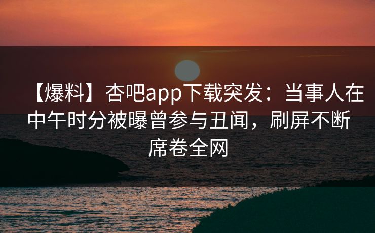 【爆料】杏吧app下载突发:当事人在中午时分被曝曾参与丑闻,刷屏不断席卷全网 【爆料】杏吧app下载突发:当事人在中午时分被曝曾参与丑闻,刷屏不断席卷全网