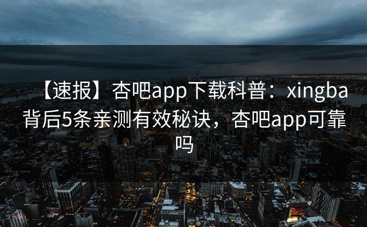 【速报】杏吧app下载科普：xingba背后5条亲测有效秘诀，杏吧app可靠吗