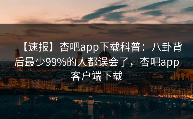 【速报】杏吧app下载科普：八卦背后最少99%的人都误会了，杏吧app客户端下载