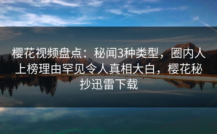 樱花视频盘点：秘闻3种类型，圈内人上榜理由罕见令人真相大白，樱花秘抄迅雷下载
