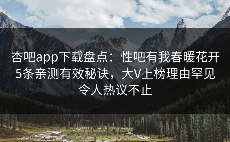 杏吧app下载盘点：性吧有我春暖花开5条亲测有效秘诀，大V上榜理由罕见令人热议不止