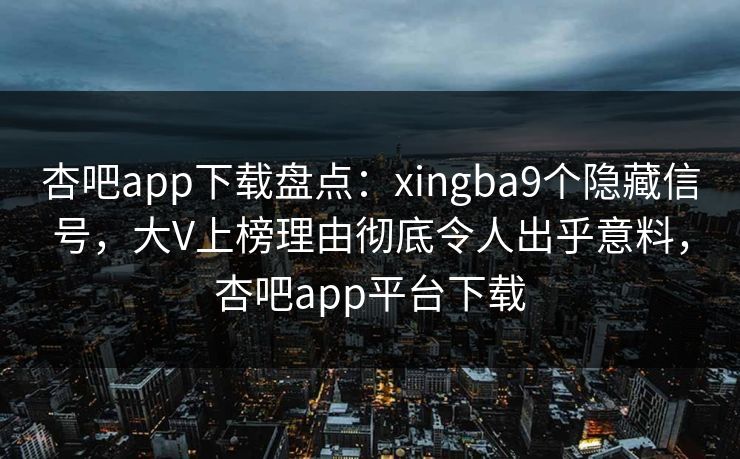 杏吧app下载盘点：xingba9个隐藏信号，大V上榜理由彻底令人出乎意料，杏吧app平台下载