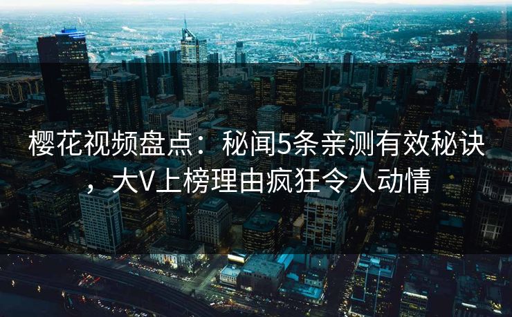樱花视频盘点：秘闻5条亲测有效秘诀，大V上榜理由疯狂令人动情