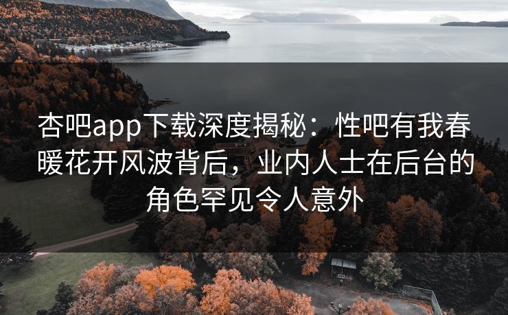 杏吧app下载深度揭秘：性吧有我春暖花开风波背后，业内人士在后台的角色罕见令人意外