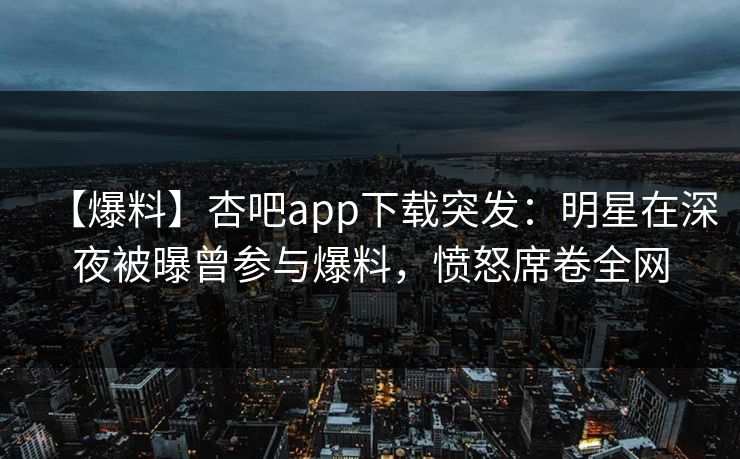 【爆料】杏吧app下载突发：明星在深夜被曝曾参与爆料，愤怒席卷全网
