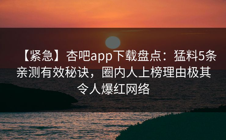 【紧急】杏吧app下载盘点：猛料5条亲测有效秘诀，圈内人上榜理由极其令人爆红网络