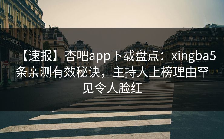 【速报】杏吧app下载盘点:xingba5条亲测有效秘诀,主持人上榜理由罕见令人脸红 【速报】杏吧app下载盘点:xingba5条亲测有效秘诀,主持人上榜理由罕见令人脸红
