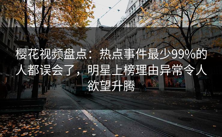 樱花视频盘点：热点事件最少99%的人都误会了，明星上榜理由异常令人欲望升腾