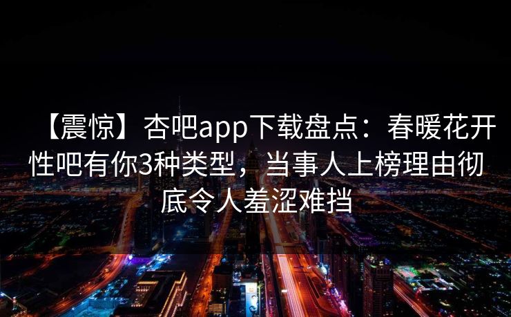 【震惊】杏吧app下载盘点:春暖花开性吧有你3种类型,当事人上榜理由彻底令人羞涩难挡 【震惊】杏吧app下载盘点:春暖花开性吧有你3种类型,当事人上榜理由彻底令人羞涩难挡
