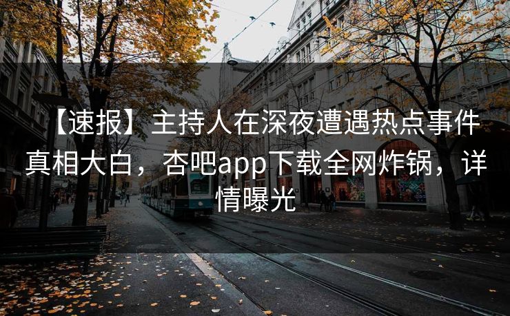 【速报】主持人在深夜遭遇热点事件 真相大白,杏吧app下载全网炸锅,详情曝光 【速报】主持人在深夜遭遇热点事件 真相大白,杏吧app下载全网炸锅,详情曝光