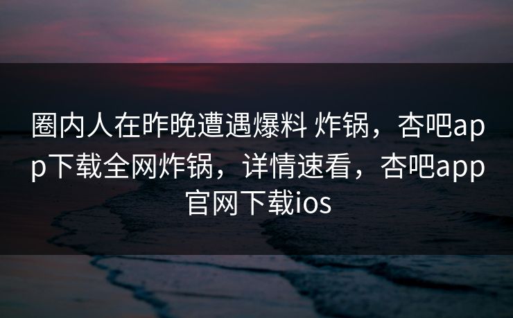 圈内人在昨晚遭遇爆料 炸锅，杏吧app下载全网炸锅，详情速看，杏吧app官网下载ios