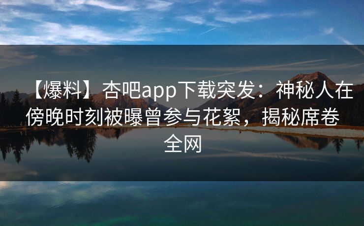 【爆料】杏吧app下载突发：神秘人在傍晚时刻被曝曾参与花絮，揭秘席卷全网