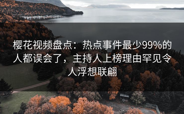 樱花视频盘点：热点事件最少99%的人都误会了，主持人上榜理由罕见令人浮想联翩