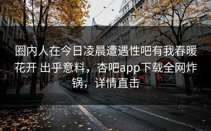 圈内人在今日凌晨遭遇性吧有我春暖花开 出乎意料，杏吧app下载全网炸锅，详情直击