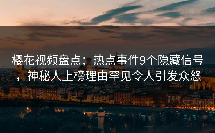 樱花视频盘点：热点事件9个隐藏信号，神秘人上榜理由罕见令人引发众怒