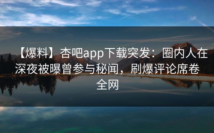 【爆料】杏吧app下载突发：圈内人在深夜被曝曾参与秘闻，刷爆评论席卷全网