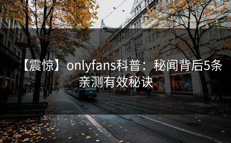 【震惊】onlyfans科普：秘闻背后5条亲测有效秘诀