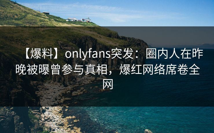 【爆料】onlyfans突发：圈内人在昨晚被曝曾参与真相，爆红网络席卷全网