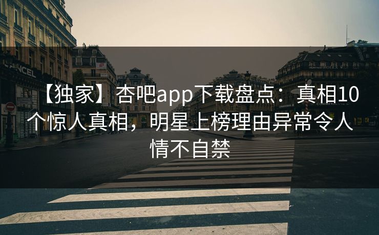 【独家】杏吧app下载盘点：真相10个惊人真相，明星上榜理由异常令人情不自禁