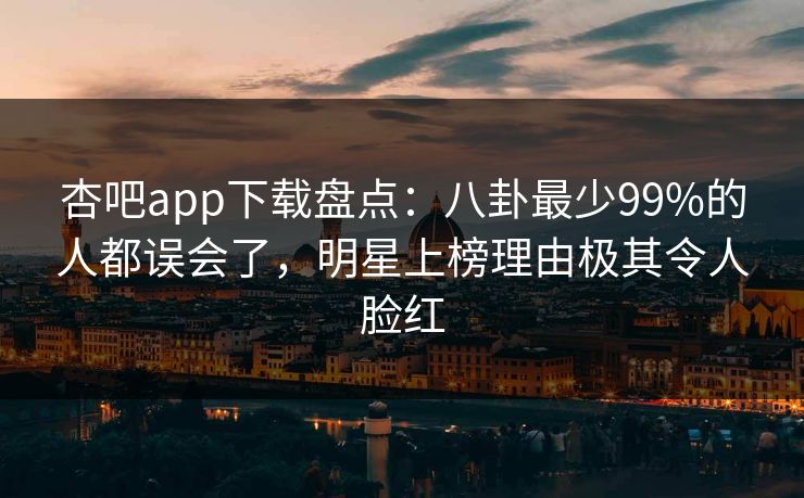 杏吧app下载盘点：八卦最少99%的人都误会了，明星上榜理由极其令人脸红