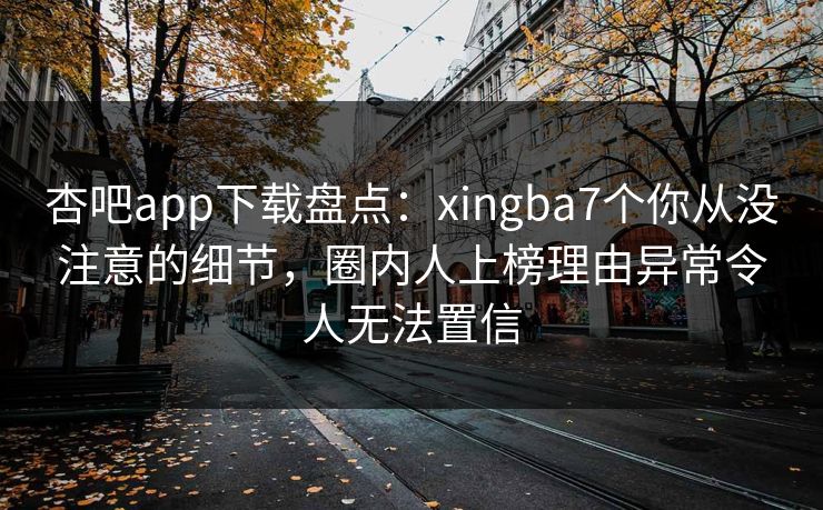 杏吧app下载盘点：xingba7个你从没注意的细节，圈内人上榜理由异常令人无法置信