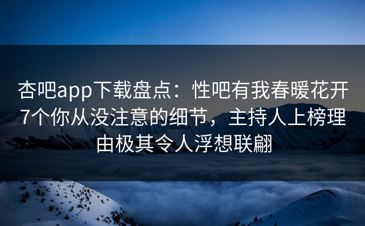 杏吧app下载盘点：性吧有我春暖花开7个你从没注意的细节，主持人上榜理由极其令人浮想联翩