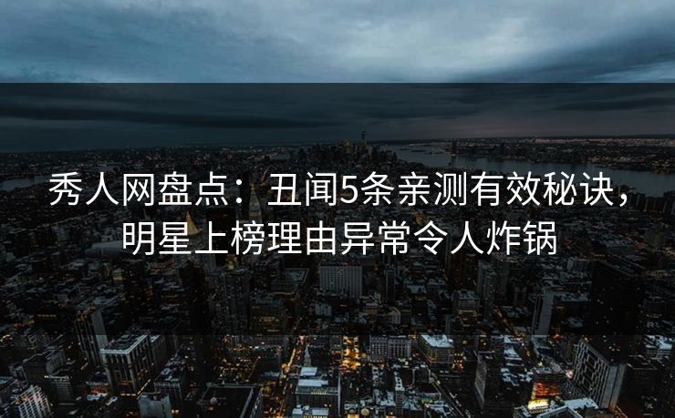 秀人网盘点：丑闻5条亲测有效秘诀，明星上榜理由异常令人炸锅