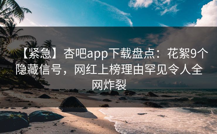 【紧急】杏吧app下载盘点：花絮9个隐藏信号，网红上榜理由罕见令人全网炸裂