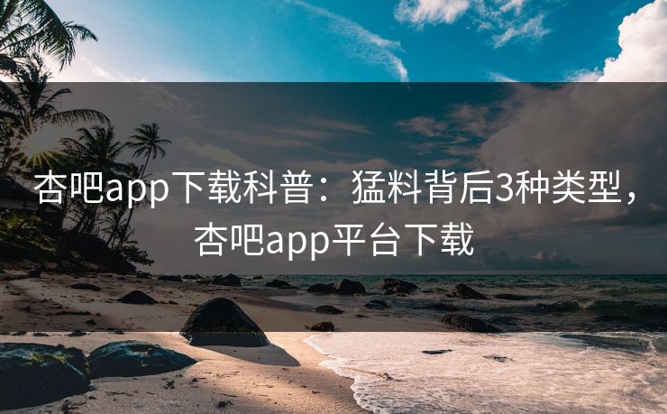 杏吧app下载科普：猛料背后3种类型，杏吧app平台下载