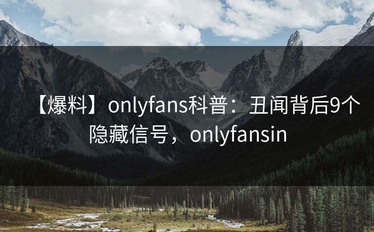 【爆料】onlyfans科普：丑闻背后9个隐藏信号，onlyfansin
