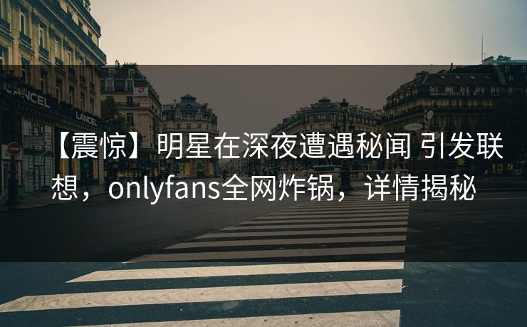 【震惊】明星在深夜遭遇秘闻 引发联想，onlyfans全网炸锅，详情揭秘