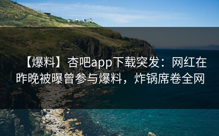 【爆料】杏吧app下载突发：网红在昨晚被曝曾参与爆料，炸锅席卷全网