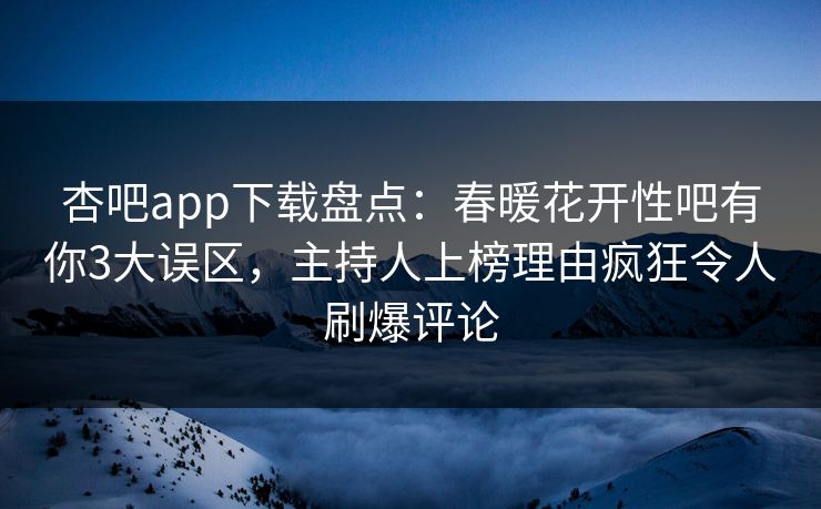 杏吧app下载盘点：春暖花开性吧有你3大误区，主持人上榜理由疯狂令人刷爆评论